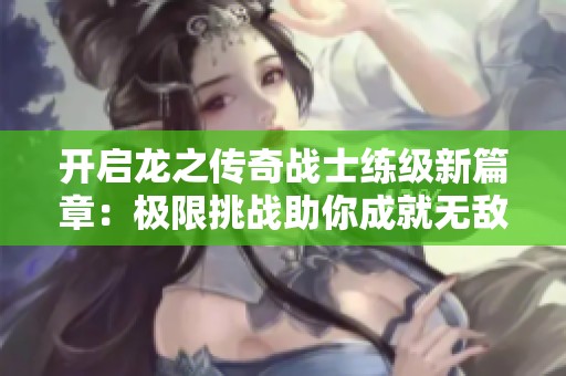 开启龙之传奇战士练级新篇章：极限挑战助你成就无敌战力