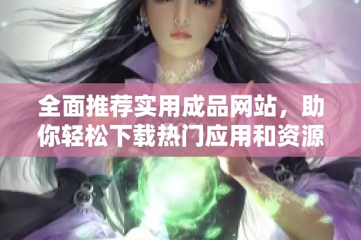 全面推荐实用成品网站，助你轻松下载热门应用和资源
