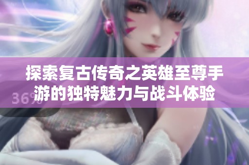 探索复古传奇之英雄至尊手游的独特魅力与战斗体验