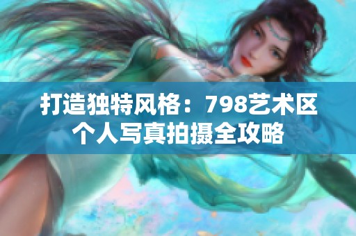 打造独特风格：798艺术区个人写真拍摄全攻略