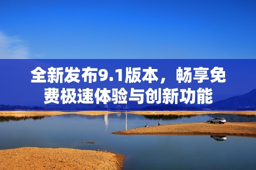 全新发布9.1版本，畅享免费极速体验与创新功能