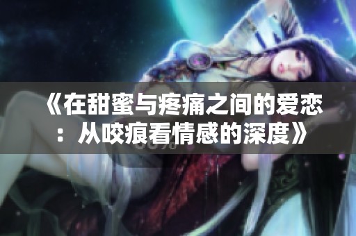 《在甜蜜与疼痛之间的爱恋：从咬痕看情感的深度》