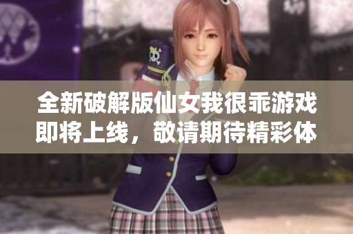 全新破解版仙女我很乖游戏即将上线，敬请期待精彩体验