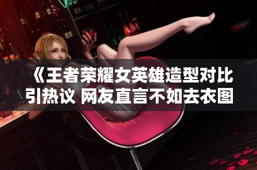 《王者荣耀女英雄造型对比引热议 网友直言不如去衣图》