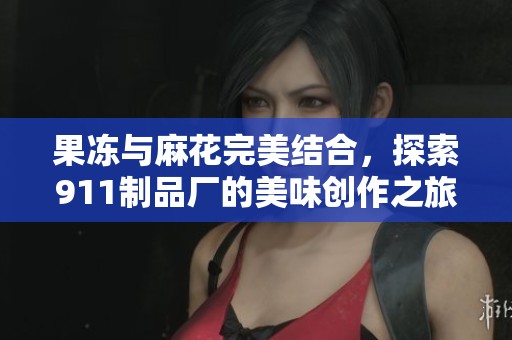 果冻与麻花完美结合，探索911制品厂的美味创作之旅