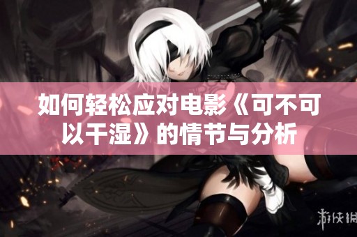 如何轻松应对电影《可不可以干湿》的情节与分析