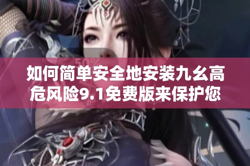 如何简单安全地安装九幺高危风险9.1免费版来保护您的设备