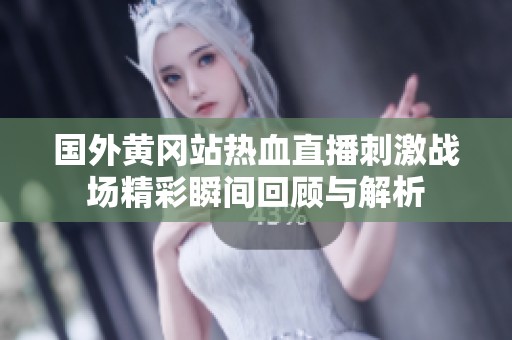 国外黄冈站热血直播刺激战场精彩瞬间回顾与解析