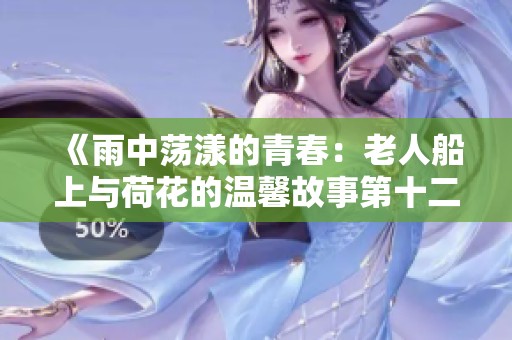 《雨中荡漾的青春：老人船上与荷花的温馨故事第十二集》