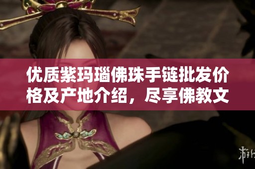 优质紫玛瑙佛珠手链批发价格及产地介绍，尽享佛教文化之美