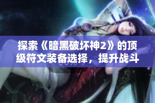 探索《暗黑破坏神2》的顶级符文装备选择，提升战斗实力的秘诀揭秘