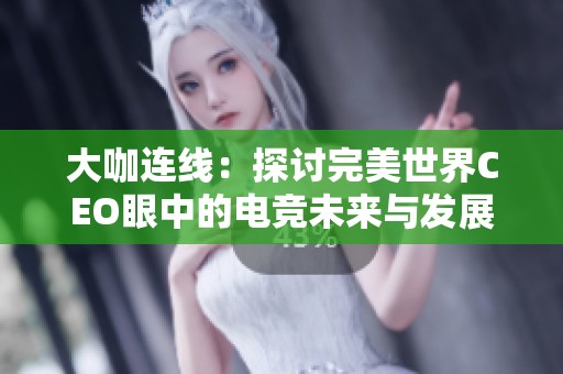大咖连线：探讨完美世界CEO眼中的电竞未来与发展潜力