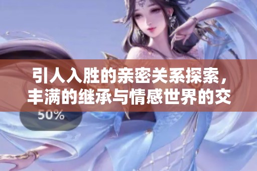 引人入胜的亲密关系探索，丰满的继承与情感世界的交织
