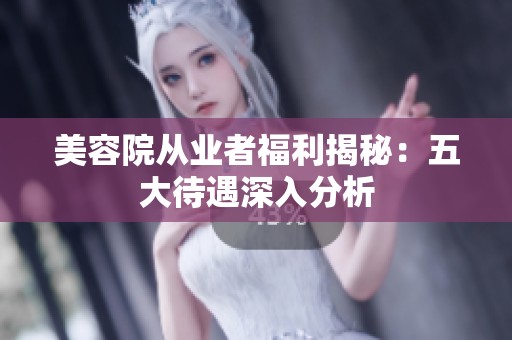 美容院从业者福利揭秘：五大待遇深入分析