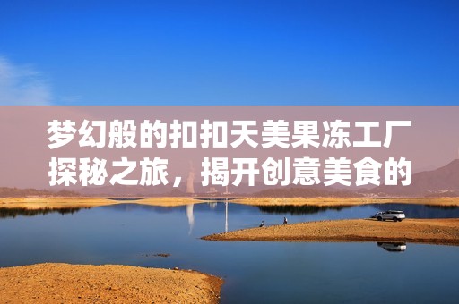 梦幻般的扣扣天美果冻工厂探秘之旅，揭开创意美食的秘密