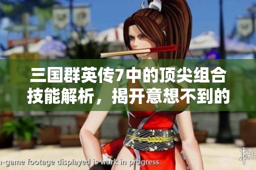三国群英传7中的顶尖组合技能解析，揭开意想不到的战斗秘技