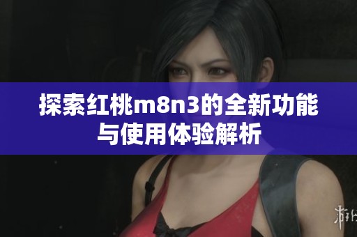 探索红桃m8n3的全新功能与使用体验解析