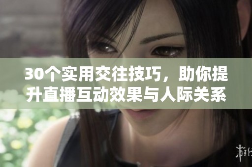 30个实用交往技巧，助你提升直播互动效果与人际关系