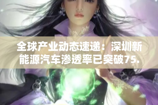 全球产业动态速递：深圳新能源汽车渗透率已突破75.9%解析
