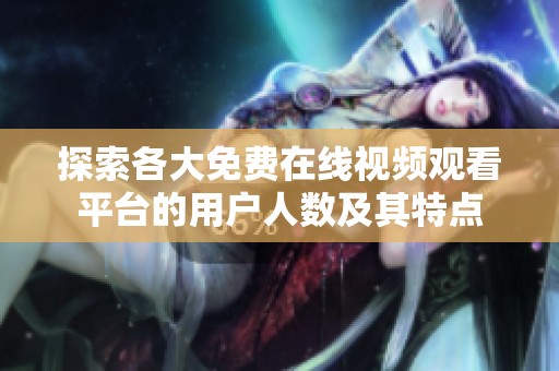 探索各大免费在线视频观看平台的用户人数及其特点
