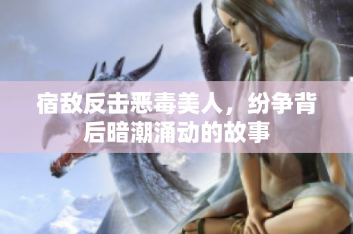 宿敌反击恶毒美人，纷争背后暗潮涌动的故事