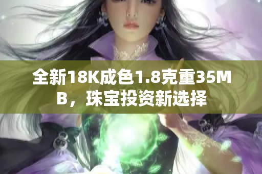 全新18K成色1.8克重35MB，珠宝投资新选择