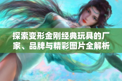 探索变形金刚经典玩具的厂家、品牌与精彩图片全解析