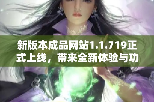 新版本成品网站1.1.719正式上线，带来全新体验与功能更新