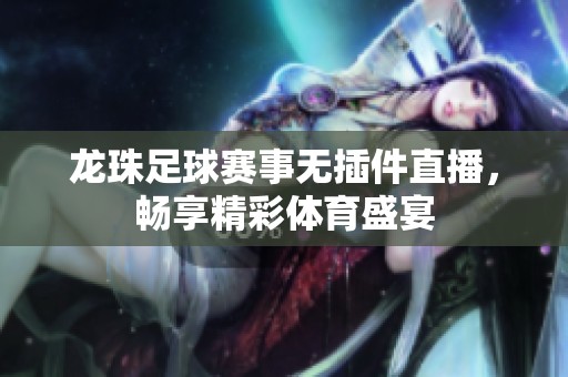 龙珠足球赛事无插件直播，畅享精彩体育盛宴