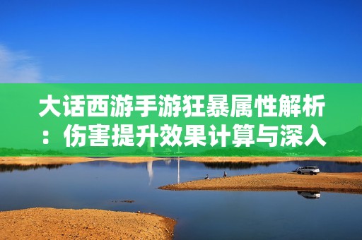 大话西游手游狂暴属性解析：伤害提升效果计算与深入分析