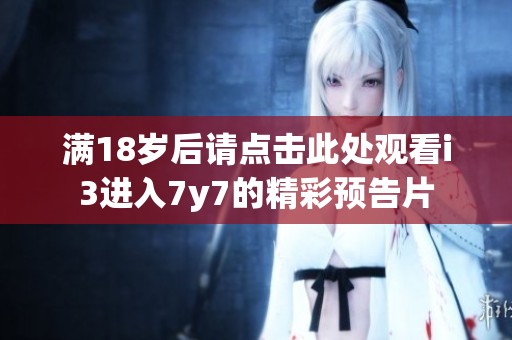 满18岁后请点击此处观看i3进入7y7的精彩预告片