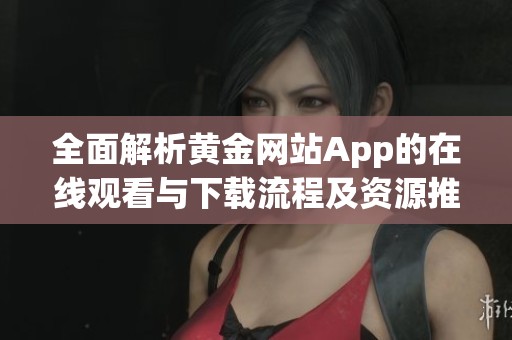 全面解析黄金网站App的在线观看与下载流程及资源推荐