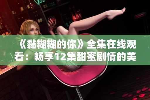 《黏糊糊的你》全集在线观看：畅享12集甜蜜剧情的美好体验