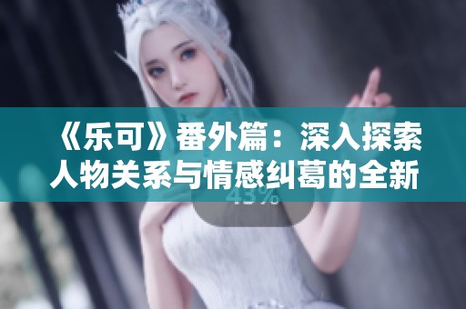 《乐可》番外篇：深入探索人物关系与情感纠葛的全新解读