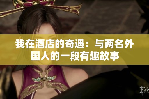 我在酒店的奇遇：与两名外国人的一段有趣故事