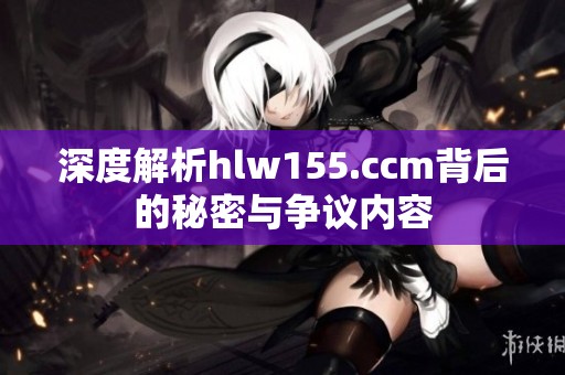 深度解析hlw155.ccm背后的秘密与争议内容
