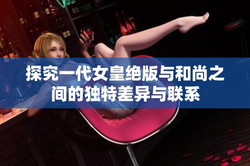 探究一代女皇绝版与和尚之间的独特差异与联系