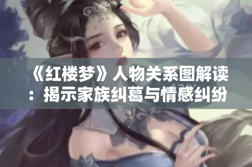 《红楼梦》人物关系图解读：揭示家族纠葛与情感纠纷全貌