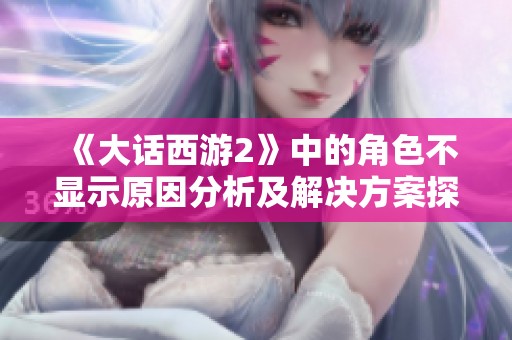 《大话西游2》中的角色不显示原因分析及解决方案探讨