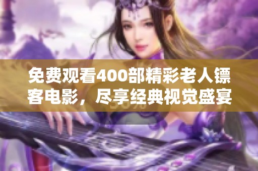 免费观看400部精彩老人镖客电影，尽享经典视觉盛宴