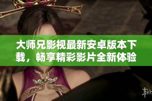大师兄影视最新安卓版本下载，畅享精彩影片全新体验