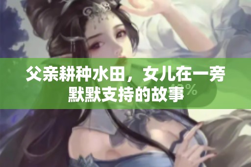 父亲耕种水田，女儿在一旁默默支持的故事
