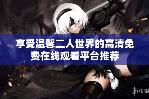 享受温馨二人世界的高清免费在线观看平台推荐