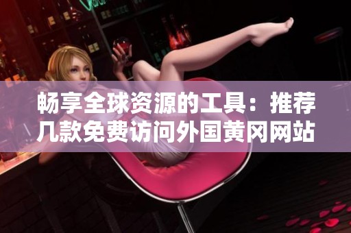 畅享全球资源的工具：推荐几款免费访问外国黄冈网站的软件