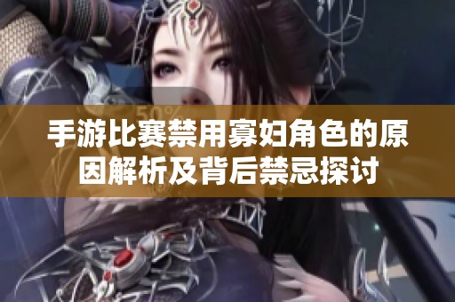 手游比赛禁用寡妇角色的原因解析及背后禁忌探讨