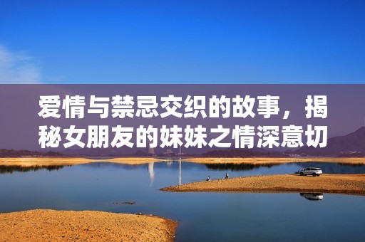 爱情与禁忌交织的故事，揭秘女朋友的妹妹之情深意切