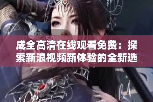 成全高清在线观看免费：探索新浪视频新体验的全新选择
