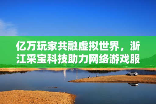 亿万玩家共融虚拟世界，浙江采宝科技助力网络游戏服务升级