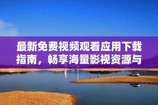 最新免费视频观看应用下载指南，畅享海量影视资源与清晰画质