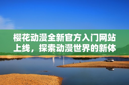 樱花动漫全新官方入门网站上线，探索动漫世界的新体验